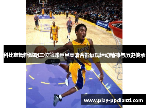 科比詹姆斯姚明三位篮球巨星高清合影展现运动精神与历史传承