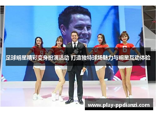 足球明星精彩变身扮演活动 打造独特球场魅力与明星互动体验