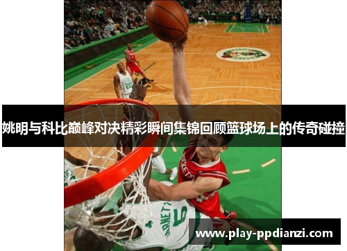 姚明与科比巅峰对决精彩瞬间集锦回顾篮球场上的传奇碰撞