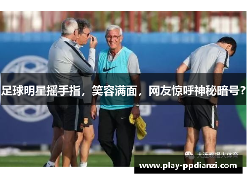 足球明星摇手指，笑容满面，网友惊呼神秘暗号？