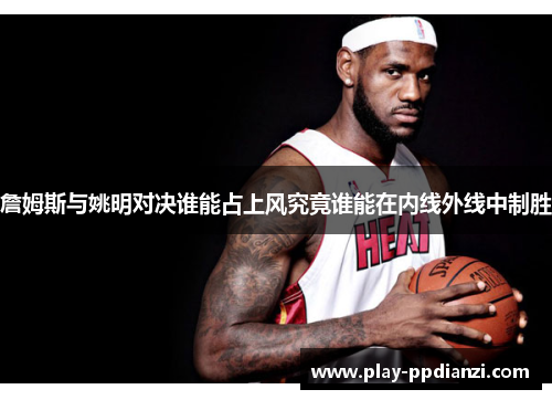 詹姆斯与姚明对决谁能占上风究竟谁能在内线外线中制胜
