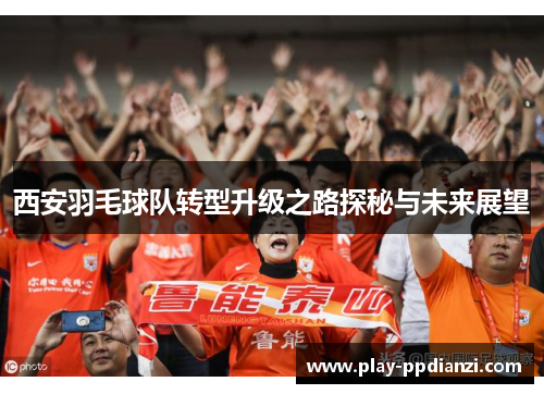 西安羽毛球队转型升级之路探秘与未来展望