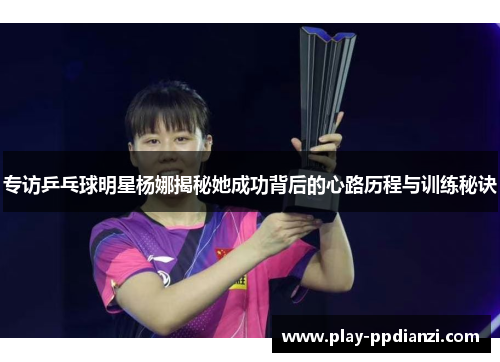 专访乒乓球明星杨娜揭秘她成功背后的心路历程与训练秘诀