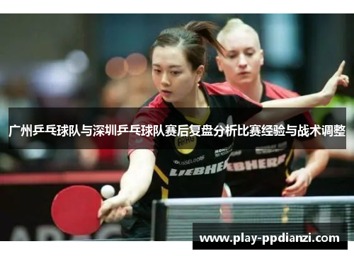 广州乒乓球队与深圳乒乓球队赛后复盘分析比赛经验与战术调整