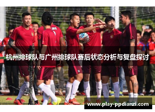 杭州排球队与广州排球队赛后状态分析与复盘探讨