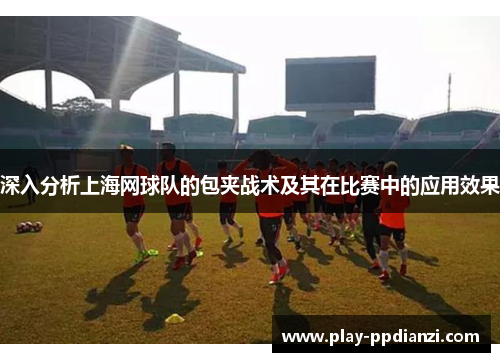 深入分析上海网球队的包夹战术及其在比赛中的应用效果