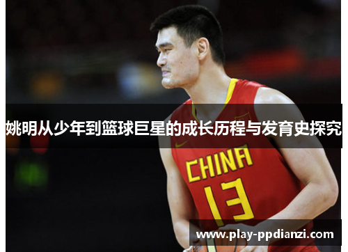 姚明从少年到篮球巨星的成长历程与发育史探究