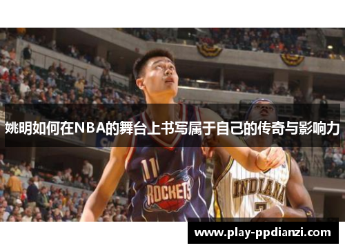 姚明如何在NBA的舞台上书写属于自己的传奇与影响力