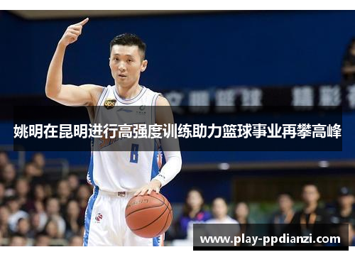 姚明在昆明进行高强度训练助力篮球事业再攀高峰