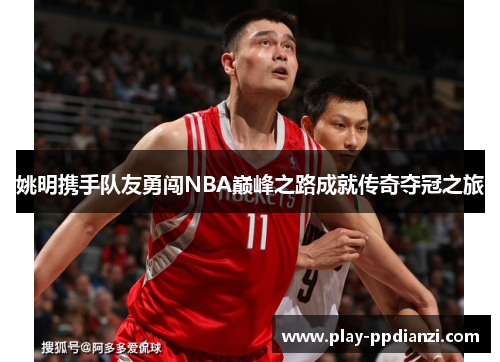 姚明携手队友勇闯NBA巅峰之路成就传奇夺冠之旅