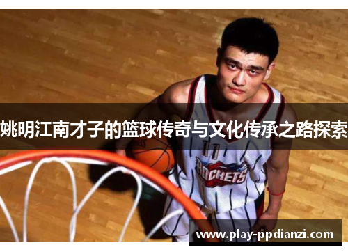 姚明江南才子的篮球传奇与文化传承之路探索