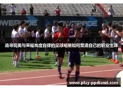 追寻完美与荣耀高度自律的足球明星如何塑造自己的职业生涯