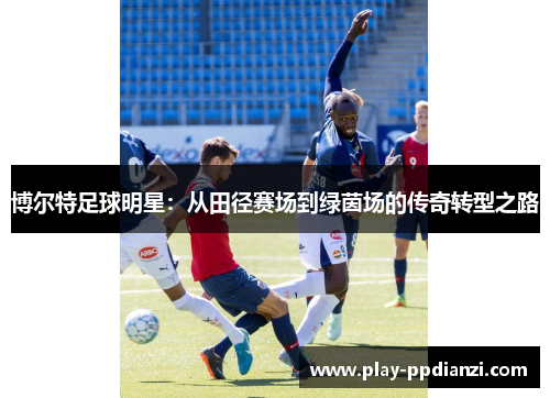 博尔特足球明星：从田径赛场到绿茵场的传奇转型之路