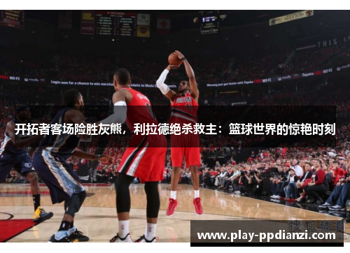 开拓者客场险胜灰熊，利拉德绝杀救主：篮球世界的惊艳时刻