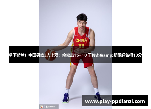 拿下荷兰！中国男篮3人上双：余嘉豪16+10 王俊杰&胡明轩各得13分