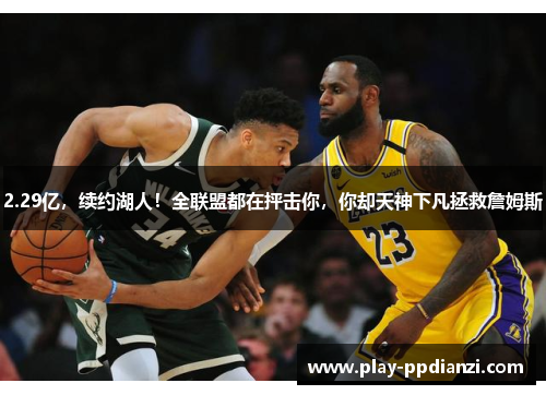 2.29亿，续约湖人！全联盟都在抨击你，你却天神下凡拯救詹姆斯