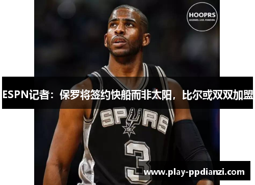 ESPN记者：保罗将签约快船而非太阳，比尔或双双加盟