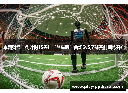 半两财经｜倒计时15天！“熊猫眼”首场5v5足球赛前训练开启