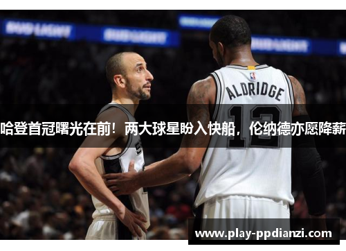 哈登首冠曙光在前！两大球星盼入快船，伦纳德亦愿降薪