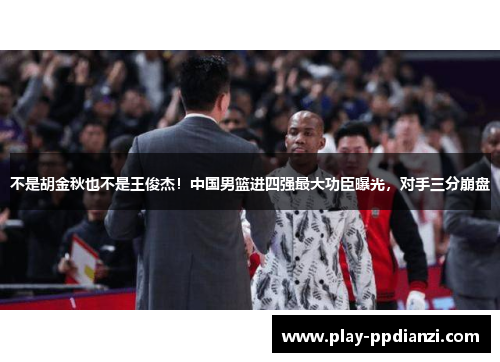 不是胡金秋也不是王俊杰！中国男篮进四强最大功臣曝光，对手三分崩盘